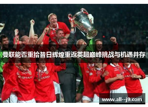 曼联能否重拾昔日辉煌重返英超巅峰挑战与机遇并存