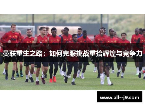 曼联重生之路：如何克服挑战重拾辉煌与竞争力