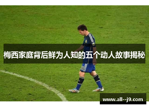 梅西家庭背后鲜为人知的五个动人故事揭秘