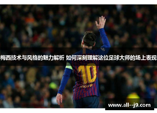 梅西技术与风格的魅力解析 如何深刻理解这位足球大师的场上表现 梅西技术与风格的魅力解析 如何深刻理解这位足球大师的场上表现