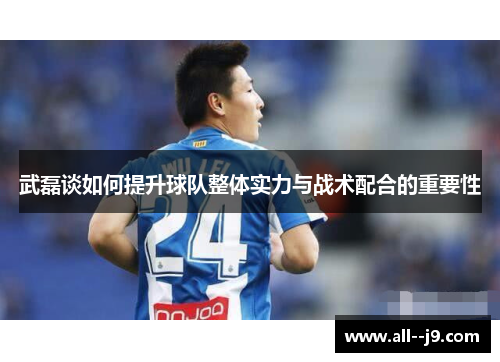 武磊谈如何提升球队整体实力与战术配合的重要性