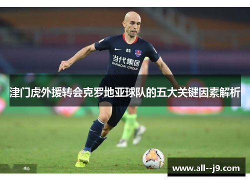 津门虎外援转会克罗地亚球队的五大关键因素解析