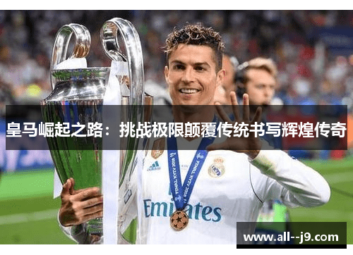 皇马崛起之路：挑战极限颠覆传统书写辉煌传奇