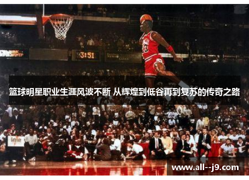 篮球明星职业生涯风波不断 从辉煌到低谷再到复苏的传奇之路