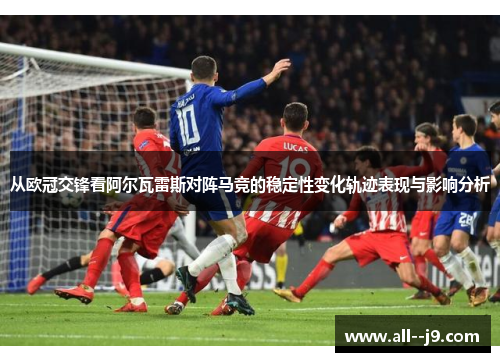 从欧冠交锋看阿尔瓦雷斯对阵马竞的稳定性变化轨迹表现与影响分析