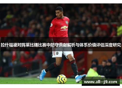 拉什福德对阵莱比锡比赛中防守贡献解析与体系价值评估深度研究