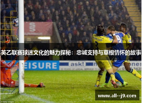英乙联赛球迷文化的魅力探秘：忠诚支持与草根情怀的故事
