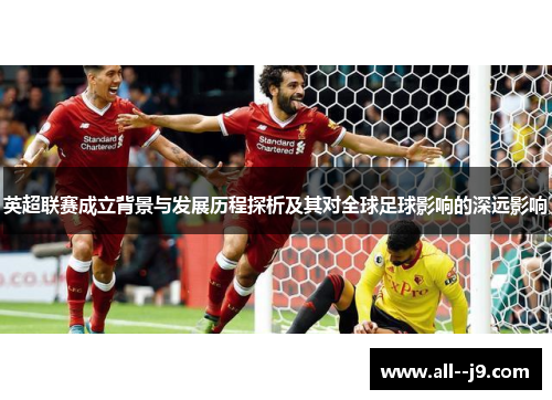 英超联赛成立背景与发展历程探析及其对全球足球影响的深远影响