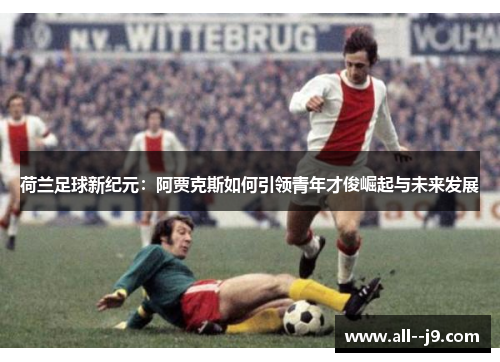 荷兰足球新纪元：阿贾克斯如何引领青年才俊崛起与未来发展