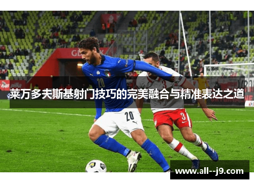 莱万多夫斯基射门技巧的完美融合与精准表达之道