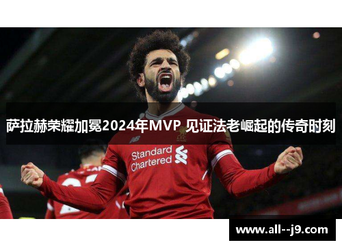 萨拉赫荣耀加冕2024年MVP 见证法老崛起的传奇时刻