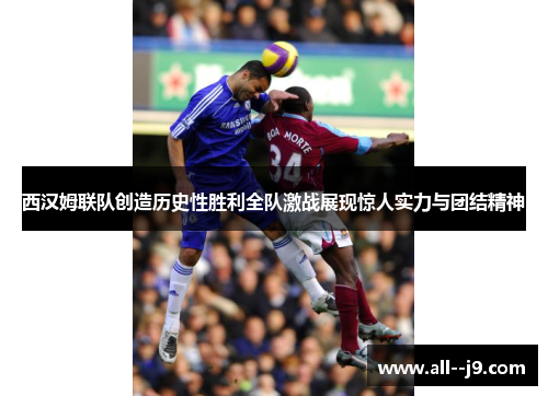 西汉姆联队创造历史性胜利全队激战展现惊人实力与团结精神