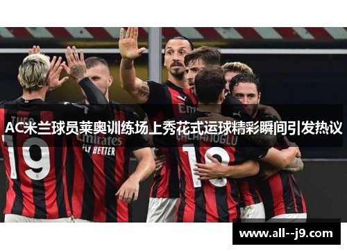 AC米兰球员莱奥训练场上秀花式运球精彩瞬间引发热议