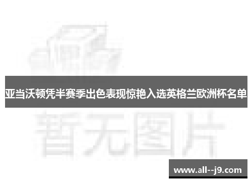 亚当沃顿凭半赛季出色表现惊艳入选英格兰欧洲杯名单