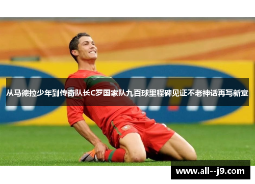 从马德拉少年到传奇队长C罗国家队九百球里程碑见证不老神话再写新章