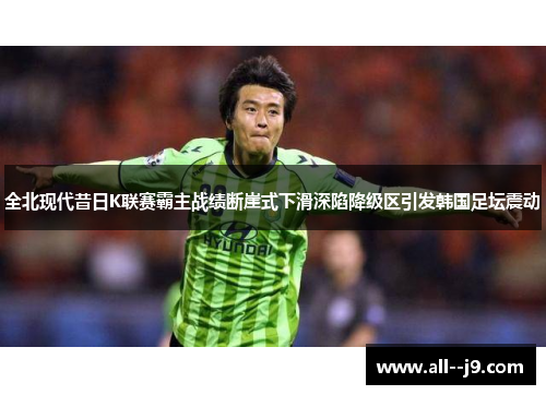 全北现代昔日K联赛霸主战绩断崖式下滑深陷降级区引发韩国足坛震动