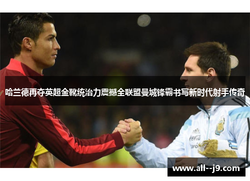 哈兰德再夺英超金靴统治力震撼全联盟曼城锋霸书写新时代射手传奇