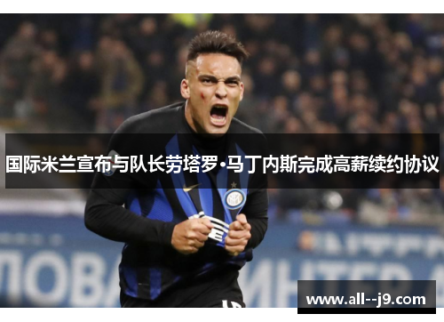 国际米兰宣布与队长劳塔罗·马丁内斯完成高薪续约协议 国际米兰宣布与队长劳塔罗·马丁内斯完成高薪续约协议