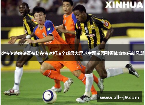 沙特伊蒂哈德宣布将在吉达打造全球最大足球主题乐园引领体育娱乐新风潮