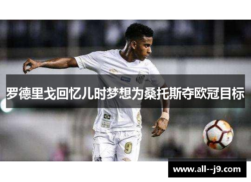 罗德里戈回忆儿时梦想为桑托斯夺欧冠目标 罗德里戈回忆儿时梦想为桑托斯夺欧冠目标