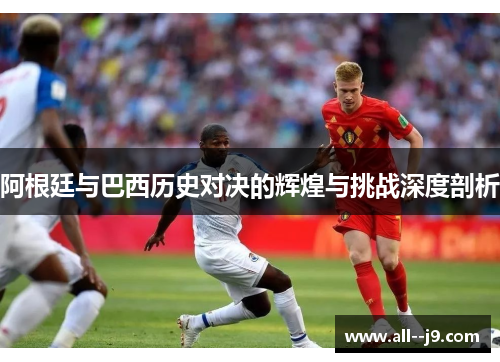 阿根廷与巴西历史对决的辉煌与挑战深度剖析