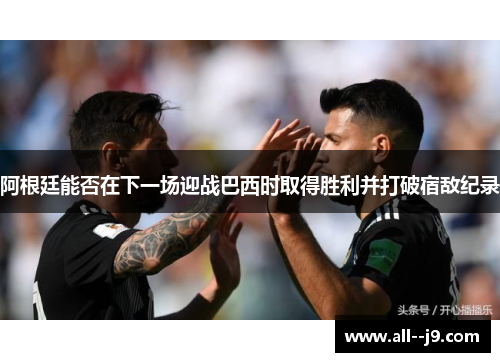 阿根廷能否在下一场迎战巴西时取得胜利并打破宿敌纪录