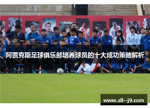 阿贾克斯足球俱乐部培养球员的十大成功策略解析