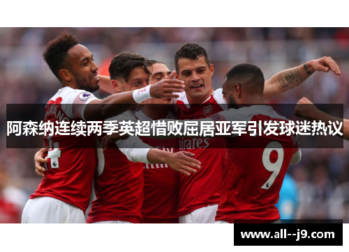 阿森纳连续两季英超惜败屈居亚军引发球迷热议