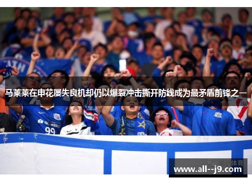 马莱莱在申花屡失良机却仍以爆裂冲击撕开防线成为最矛盾前锋之一