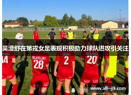 吴澄舒在第戎女足表现积极助力球队进攻引关注