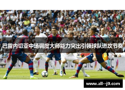 巴雷内切亚中场调度大师能力突出引领球队进攻节奏