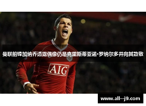曼联前锋加纳乔透露偶像仍是克里斯蒂亚诺·罗纳尔多并向其致敬