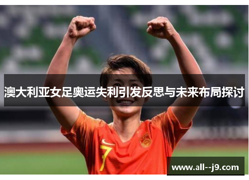 澳大利亚女足奥运失利引发反思与未来布局探讨