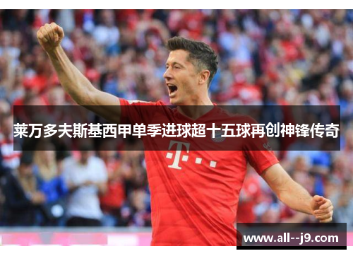 莱万多夫斯基西甲单季进球超十五球再创神锋传奇 莱万多夫斯基西甲单季进球超十五球再创神锋传奇