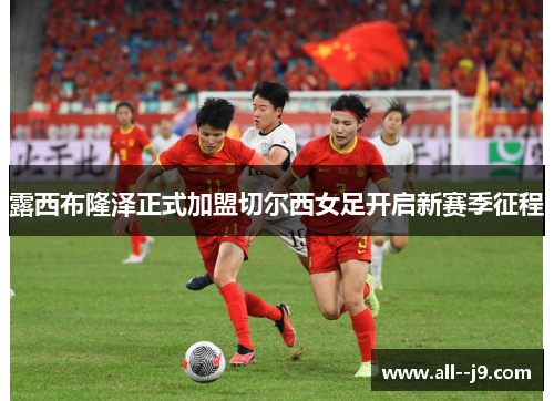 露西布隆泽正式加盟切尔西女足开启新赛季征程