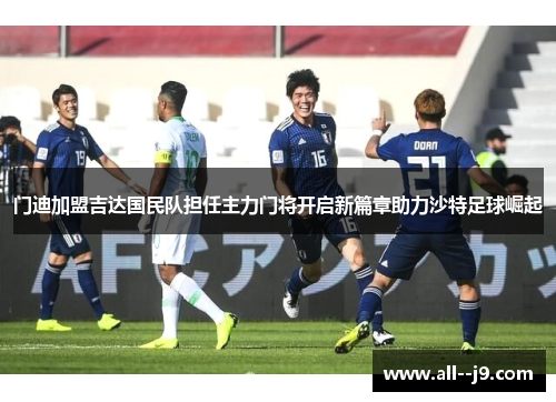 门迪加盟吉达国民队担任主力门将开启新篇章助力沙特足球崛起