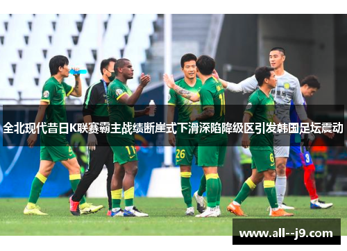 全北现代昔日K联赛霸主战绩断崖式下滑深陷降级区引发韩国足坛震动