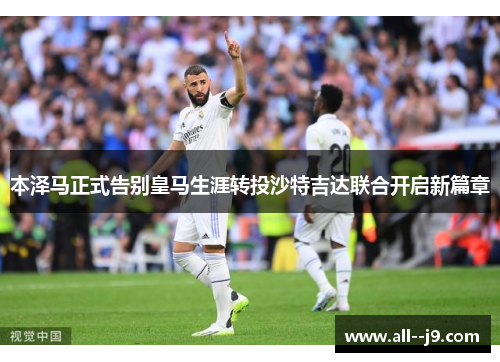 本泽马正式告别皇马生涯转投沙特吉达联合开启新篇章