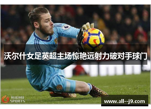 沃尔什女足英超主场惊艳远射力破对手球门