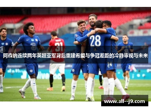 阿森纳连续两年英超亚军背后重建希望与争冠差距的冷静审视与未来