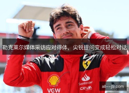 勒克莱尔媒体采访应对得体，尖锐提问变成轻松对话