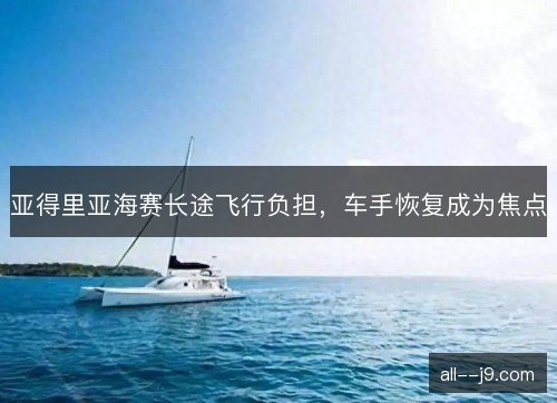 亚得里亚海赛长途飞行负担，车手恢复成为焦点