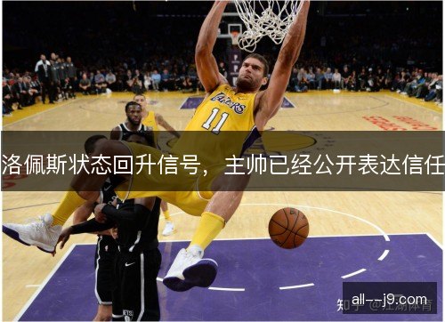 洛佩斯状态回升信号，主帅已经公开表达信任