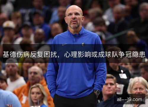 基德伤病反复困扰，心理影响或成球队争冠隐患