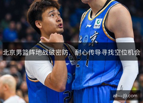 北京男篮阵地战破密防，耐心传导寻找空位机会